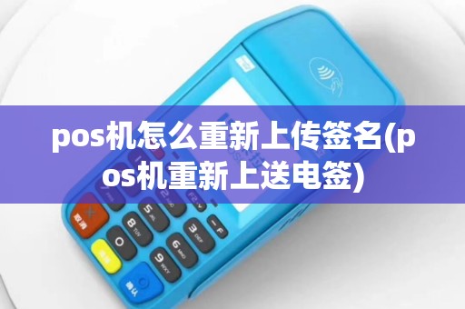 pos机怎么重新上传签名(pos机重新上送电签)