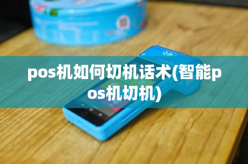 pos机如何切机话术(智能pos机切机)