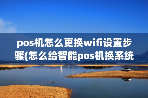 pos机怎么更换wifi设置步骤(怎么给智能pos机换系统)