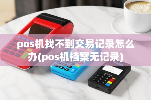 pos机找不到交易记录怎么办(pos机档案无记录)