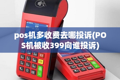 pos机多收费去哪投诉(POS机被收399向谁投诉)