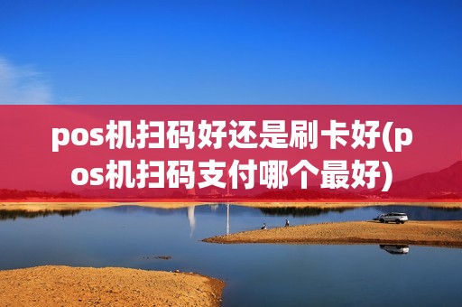 pos机扫码好还是刷卡好(pos机扫码支付哪个最好)