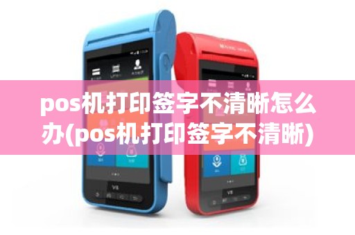 pos机打印签字不清晰怎么办(pos机打印签字不清晰)