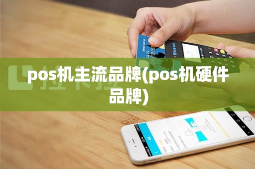 pos机主流品牌(pos机硬件品牌)