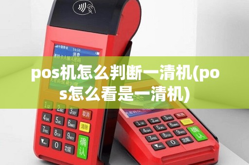 pos机怎么判断一清机(pos怎么看是一清机)