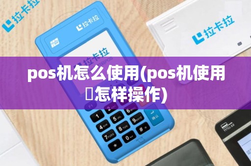 pos机怎么使用(pos机使用時怎样操作)