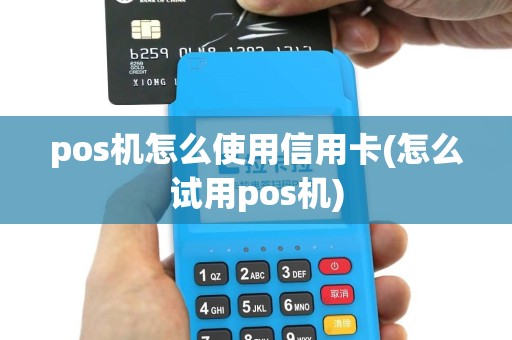 pos机怎么使用信用卡(怎么试用pos机)