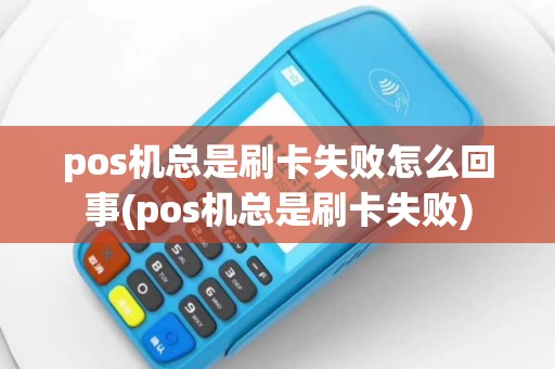 pos机总是刷卡失败怎么回事(pos机总是刷卡失败)