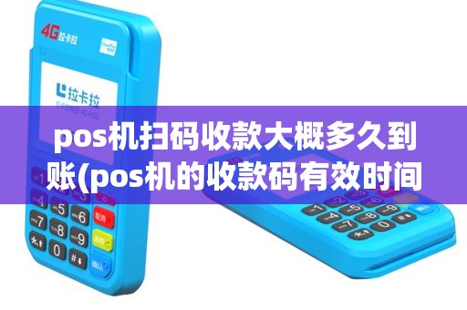 pos机扫码收款大概多久到账(pos机的收款码有效时间)