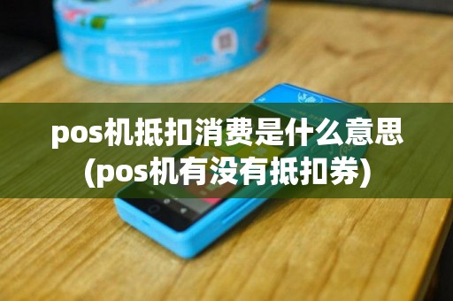 pos机抵扣消费是什么意思(pos机有没有抵扣券)