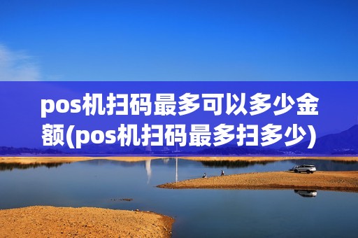 pos机扫码最多可以多少金额(pos机扫码最多扫多少)