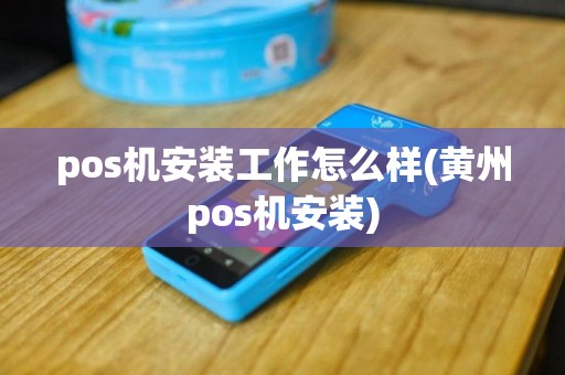 pos机安装工作怎么样(黄州pos机安装)