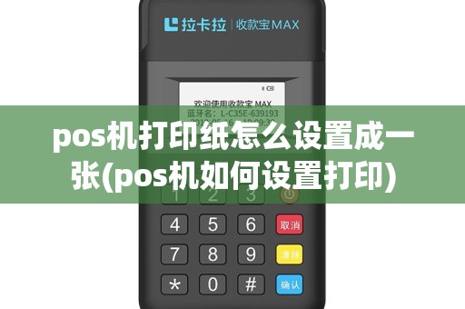 pos机打印纸怎么设置成一张(pos机如何设置打印)