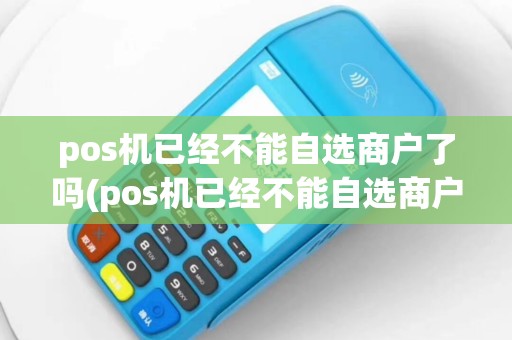 pos机已经不能自选商户了吗(pos机已经不能自选商户了)