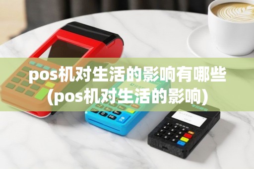 pos机对生活的影响有哪些(pos机对生活的影响)