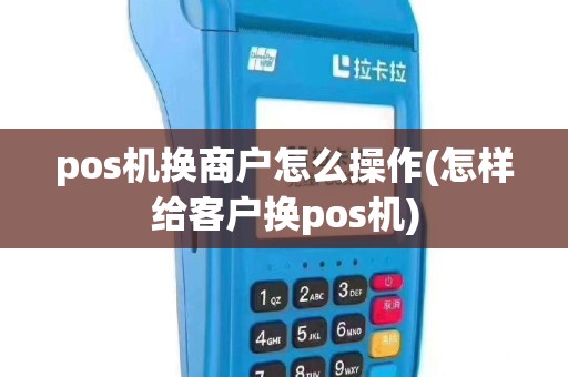 pos机换商户怎么操作(怎样给客户换pos机)