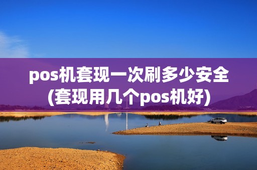 pos机套现一次刷多少安全(套现用几个pos机好)