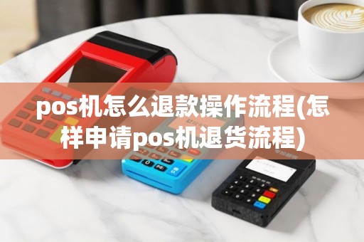 pos机怎么退款操作流程(怎样申请pos机退货流程)