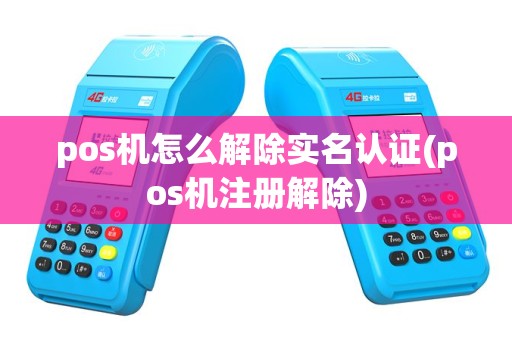 pos机怎么解除实名认证(pos机注册解除)