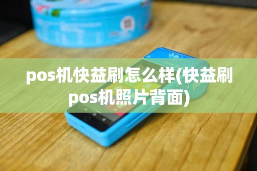 pos机快益刷怎么样(快益刷pos机照片背面)