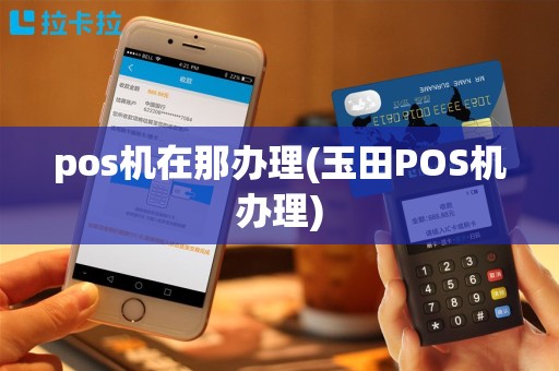 pos机在那办理(玉田POS机办理)