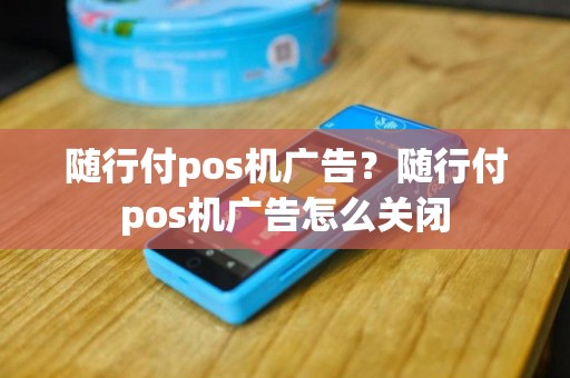 随行付pos机广告？随行付pos机广告怎么关闭