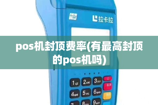 pos机封顶费率(有最高封顶的pos机吗)