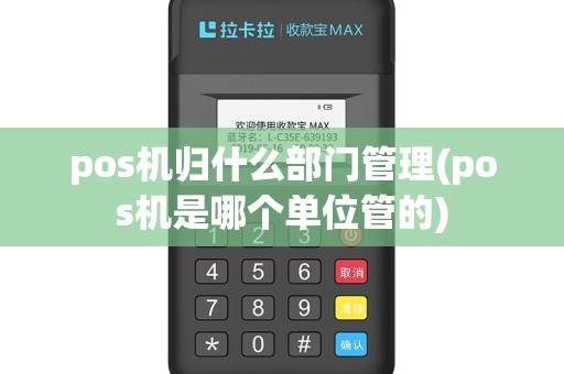 pos机归什么部门管理(pos机是哪个单位管的)