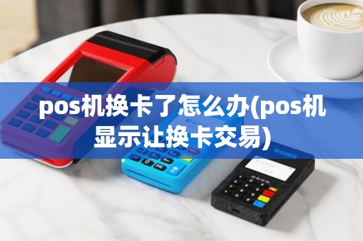 pos机换卡了怎么办(pos机显示让换卡交易)