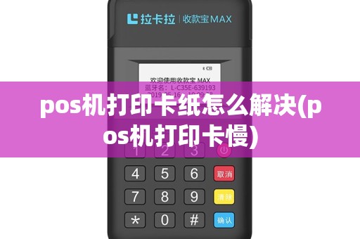 pos机打印卡纸怎么解决(pos机打印卡慢)