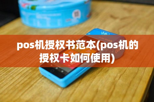 pos机授权书范本(pos机的授权卡如何使用)