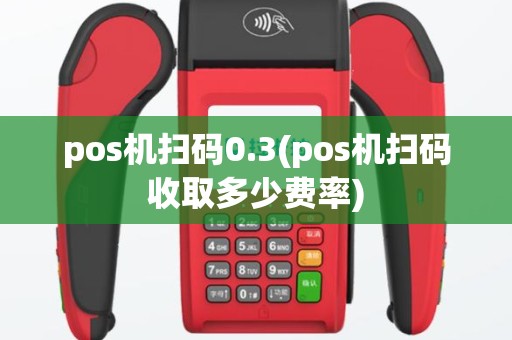 pos机扫码0.3(pos机扫码收取多少费率)