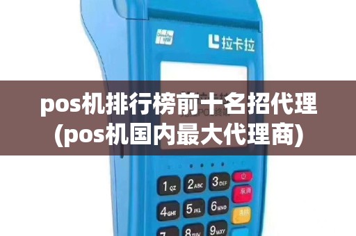 pos机排行榜前十名招代理(pos机国内最大代理商)