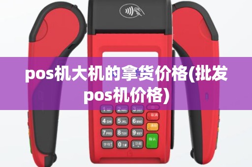 pos机大机的拿货价格(批发pos机价格)