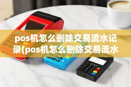 pos机怎么删除交易流水记录(pos机怎么删除交易流水)