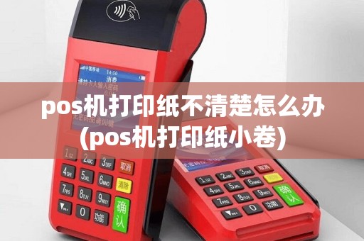 pos机打印纸不清楚怎么办(pos机打印纸小卷)
