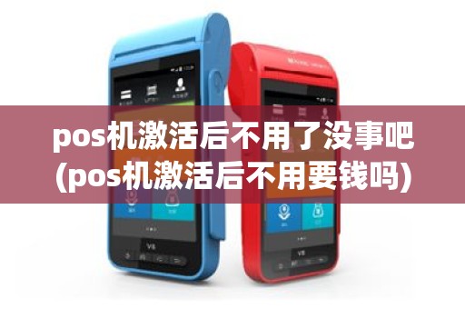 pos机激活后不用了没事吧(pos机激活后不用要钱吗)