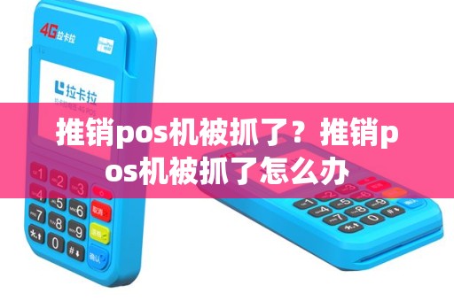 推销pos机被抓了？推销pos机被抓了怎么办