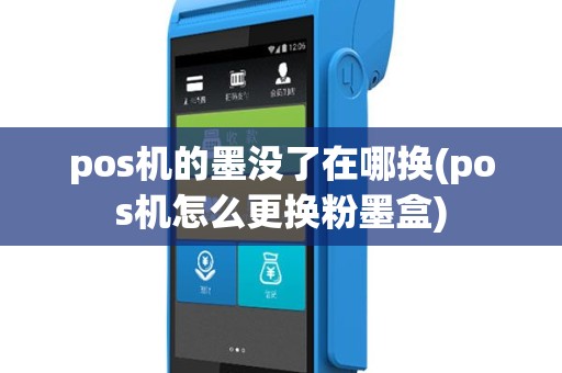 pos机的墨没了在哪换(pos机怎么更换粉墨盒)