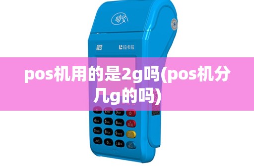 pos机用的是2g吗(pos机分几g的吗)