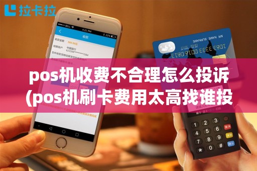 pos机收费不合理怎么投诉(pos机刷卡费用太高找谁投诉)