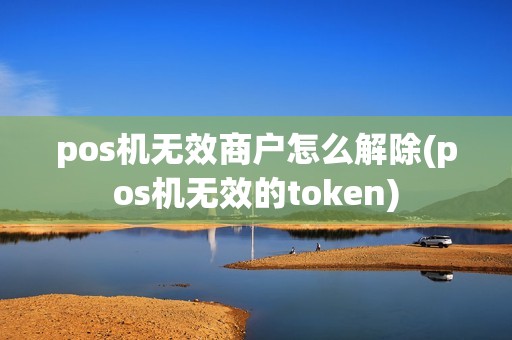 pos机无效商户怎么解除(pos机无效的token)