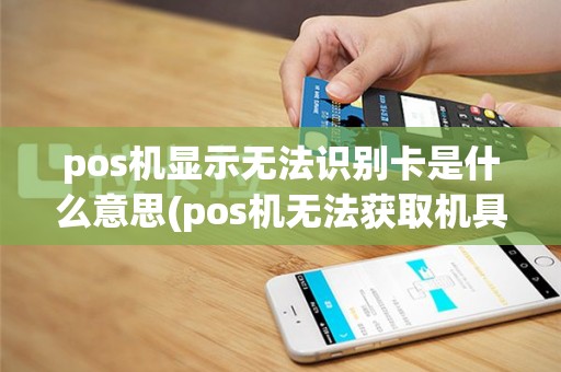 pos机显示无法识别卡是什么意思(pos机无法获取机具编码)
