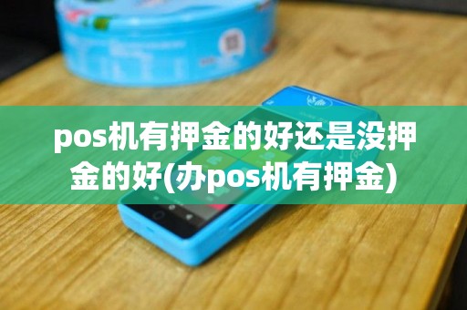 pos机有押金的好还是没押金的好(办pos机有押金)