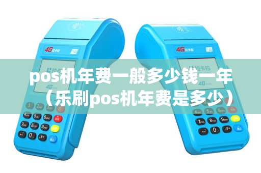 pos机年费一般多少钱一年（乐刷pos机年费是多少）