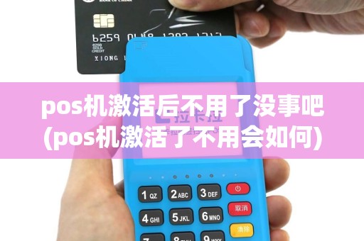pos机激活后不用了没事吧(pos机激活了不用会如何)