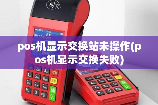 pos机显示交换站未操作(pos机显示交换失败)