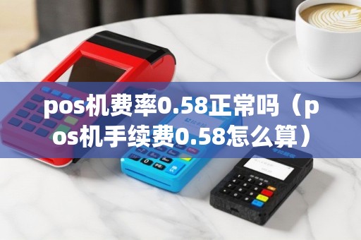 pos机费率0.58正常吗（pos机手续费0.58怎么算）