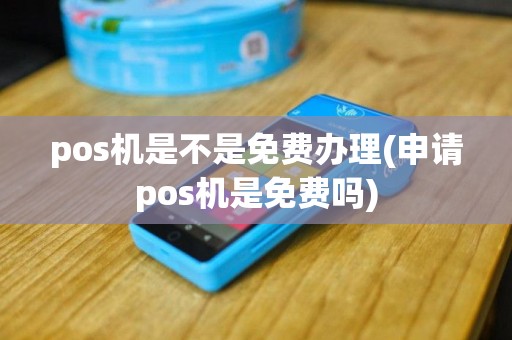 pos机是不是免费办理(申请pos机是免费吗)