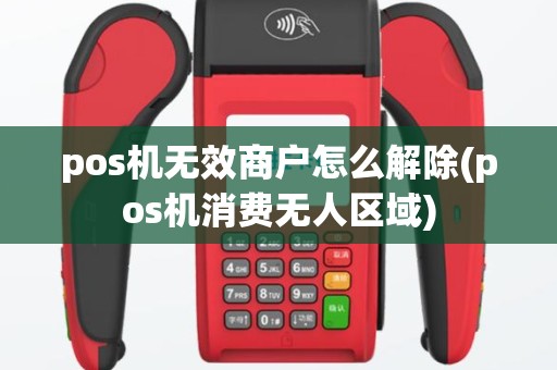 pos机无效商户怎么解除(pos机消费无人区域)